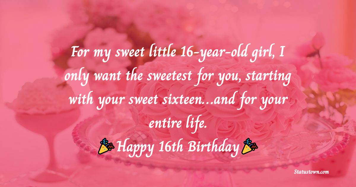  For my sweet little 16-year-old girl, I only want the sweetest for you, starting with your sweet sixteen…and for your entire life.  - 16th Birthday Wishes 