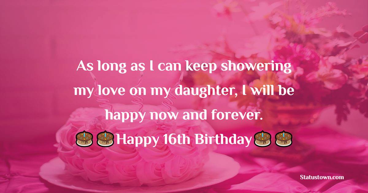  As long as I can keep showering my love on my daughter, I will be happy now and forever.  - 16th Birthday Wishes 