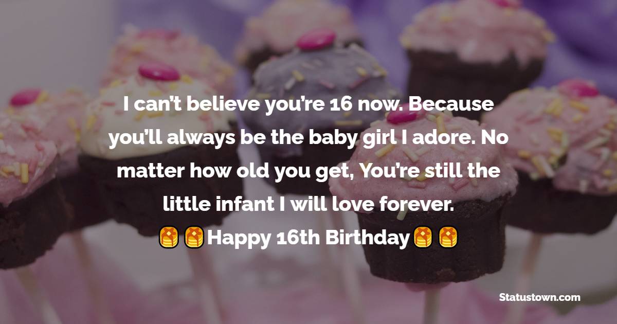  I can’t believe you’re 16 now. Because you’ll always be the baby girl I adore. No matter how old you get, You’re still the little infant I will love forever.   - 16th Birthday Wishes 