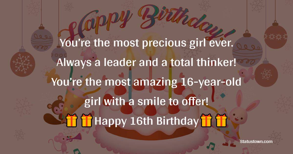  You’re the most precious girl ever. Always a leader and a total thinker! You’re the most amazing 16-year-old girl with a smile to offer!  - 16th Birthday Wishes 