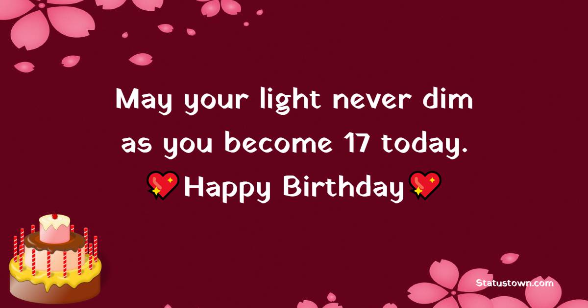 May your light never dim as you become 17 today. Happy Birthday. - 17th Birthday Wishes