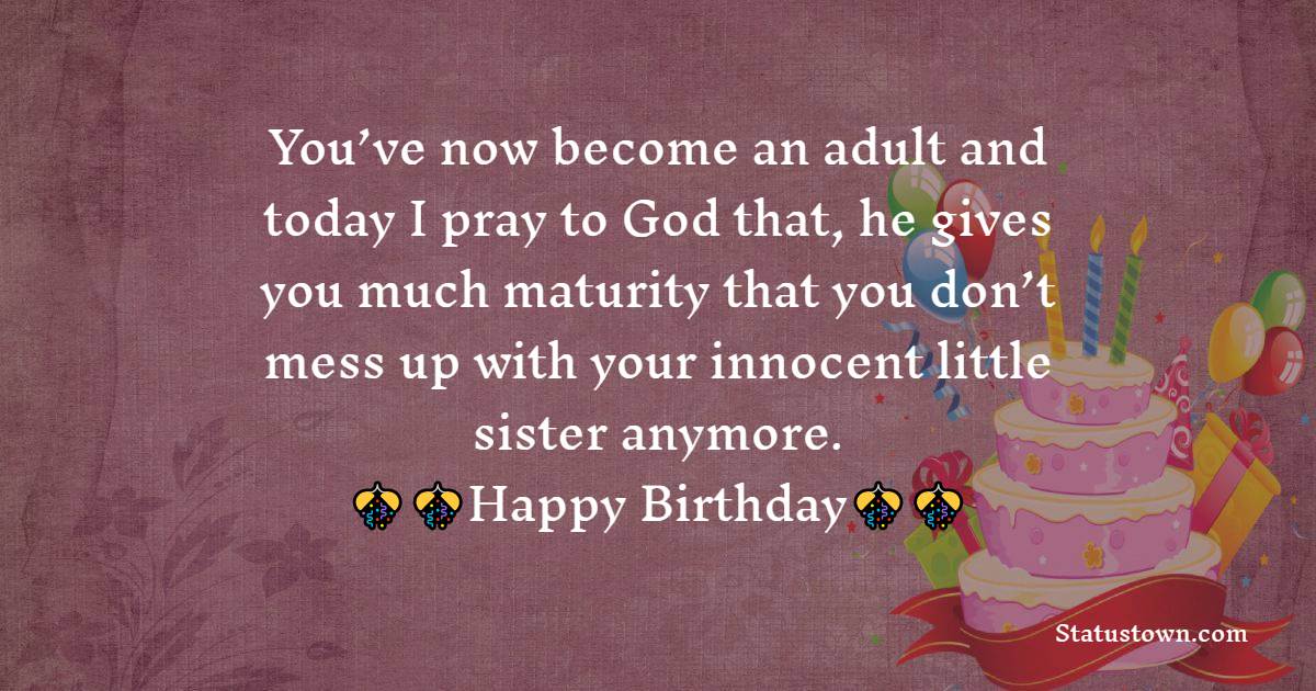  You’ve now become an adult and today I pray to God that, he gives you much maturity that you don’t mess up with your innocent little sister anymore.   - 18th Birthday Wishes 
