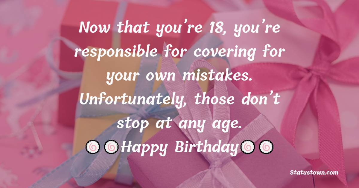   Now that you’re 18, you’re responsible for covering for your own mistakes. Unfortunately, those don’t stop at any age.   - 18th Birthday Wishes 
