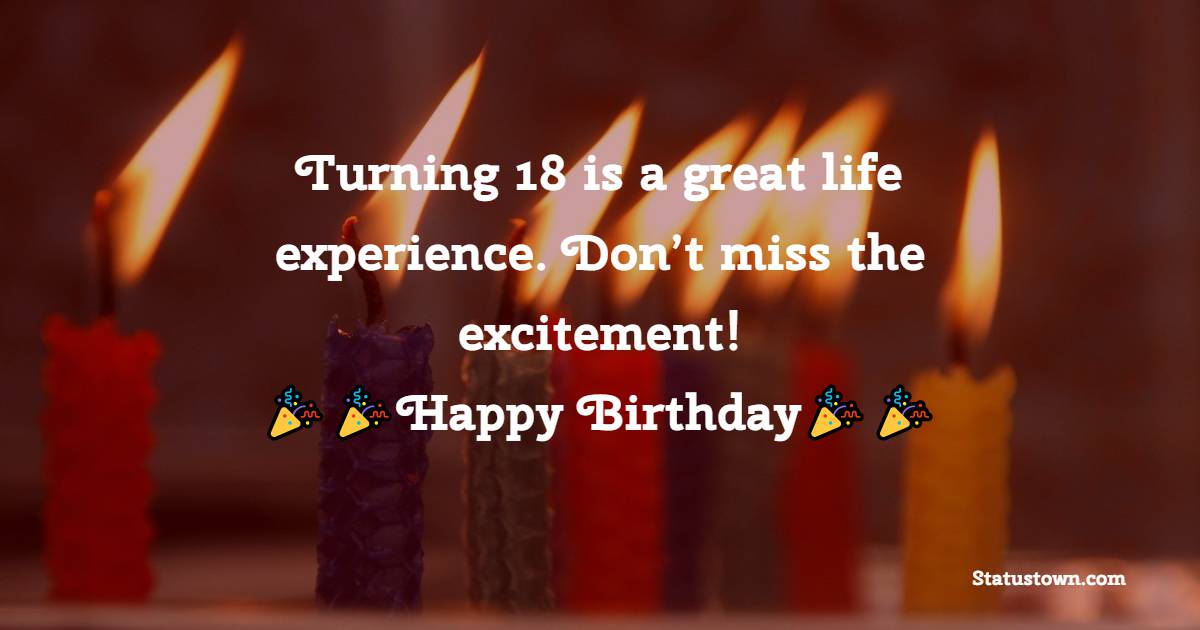   Turning 18 is a great life experience. Don’t miss the excitement!   - 18th Birthday Wishes 