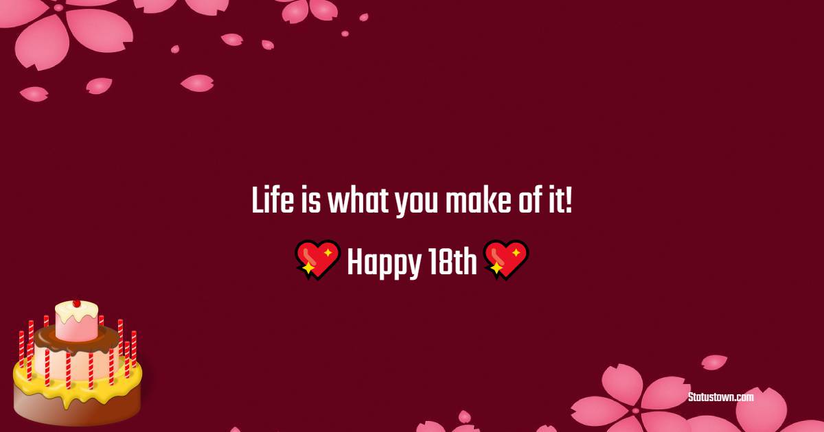   Life is what you make of it! Happy 18th!   - 18th Birthday Wishes 