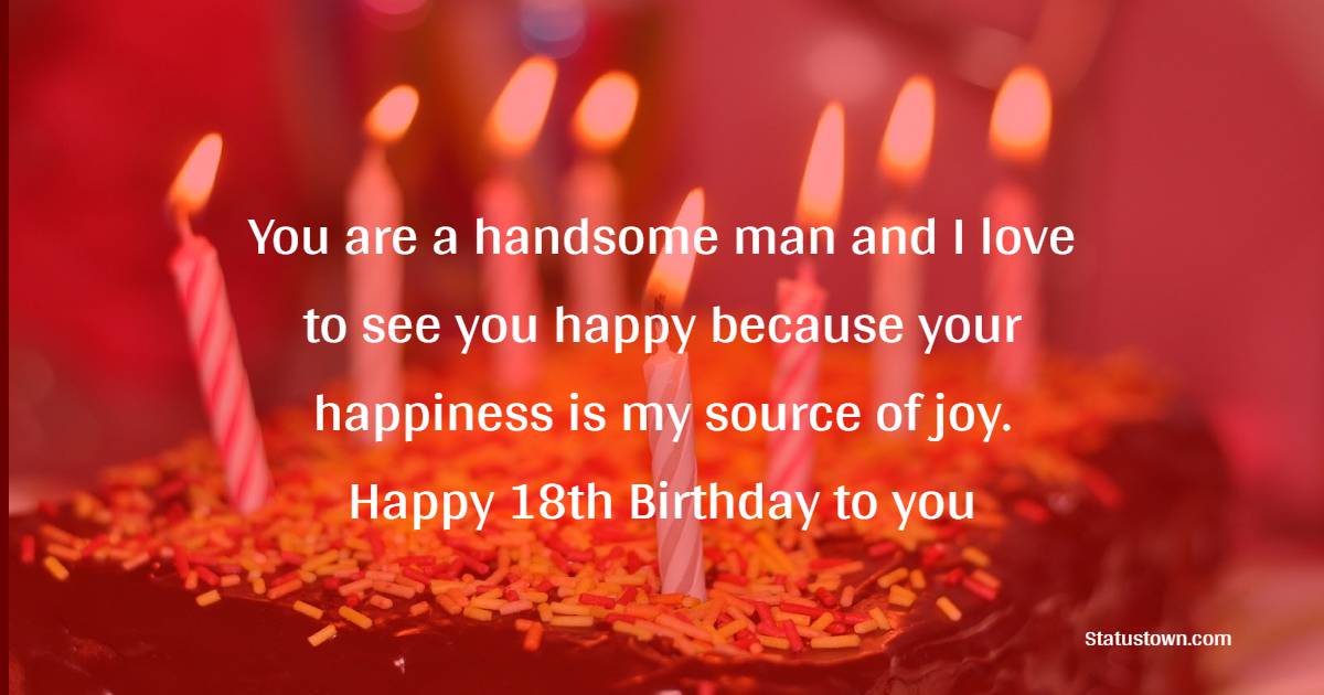 You are a handsome man and I love to see you happy because your happiness is my source of joy. Happy 18th birthday to you. - 18th Birthday Wishes for Boyfriend