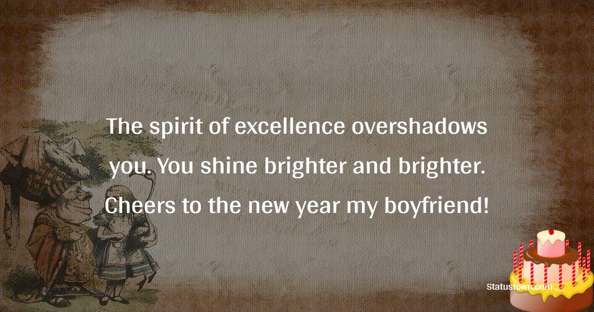 The spirit of excellence overshadows you. You shine brighter and brighter. Cheers to the new year my boyfriend! - 18th Birthday Wishes for Boyfriend