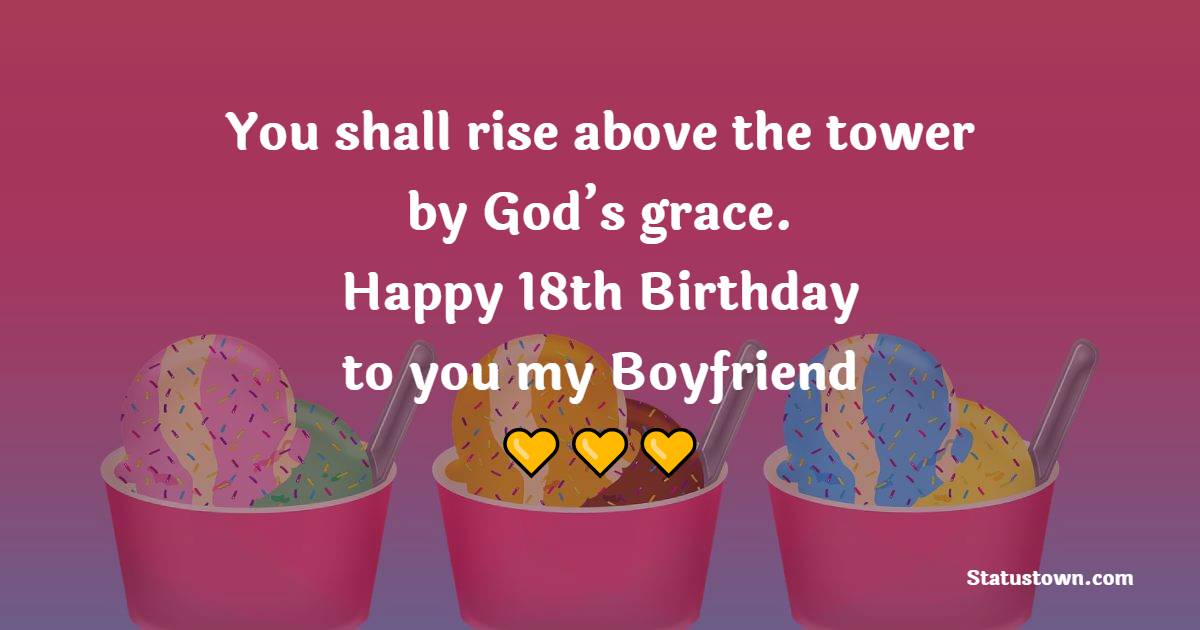 You shall rise above the tower by God’s grace. Happy 18th birthday to you my boyfriend. - 18th Birthday Wishes for Boyfriend