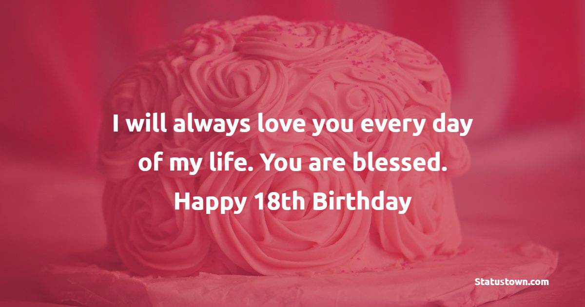 I will always love you every day of my life. You are blessed. Happy 18th birthday. - 18th Birthday Wishes for Boyfriend