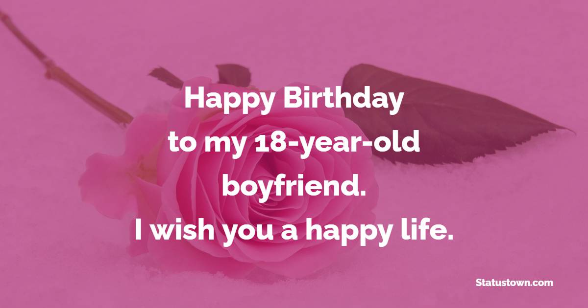 Happy birthday to my 18-year-old boyfriend. I wish you a happy life. - 18th Birthday Wishes for Boyfriend
