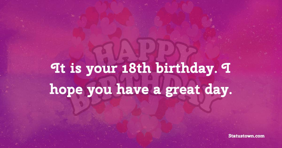 It is your 18th birthday. I hope you have a great day. - 18th Birthday Wishes for Boyfriend