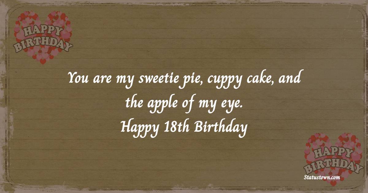 You are my sweetie pie, cuppy cake, and the apple of my eye. Happy 18th birthday - 18th Birthday Wishes for Boyfriend