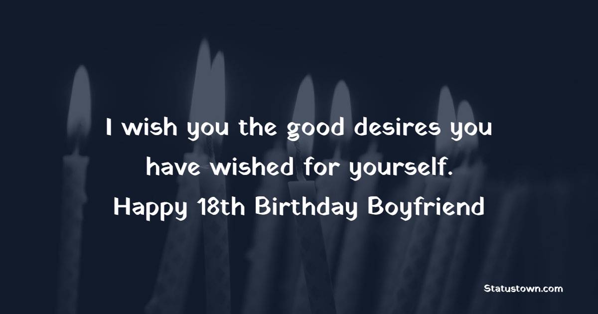 I wish you the good desires you have wished for yourself. Happy 18th birthday boyfriend. - 18th Birthday Wishes for Boyfriend