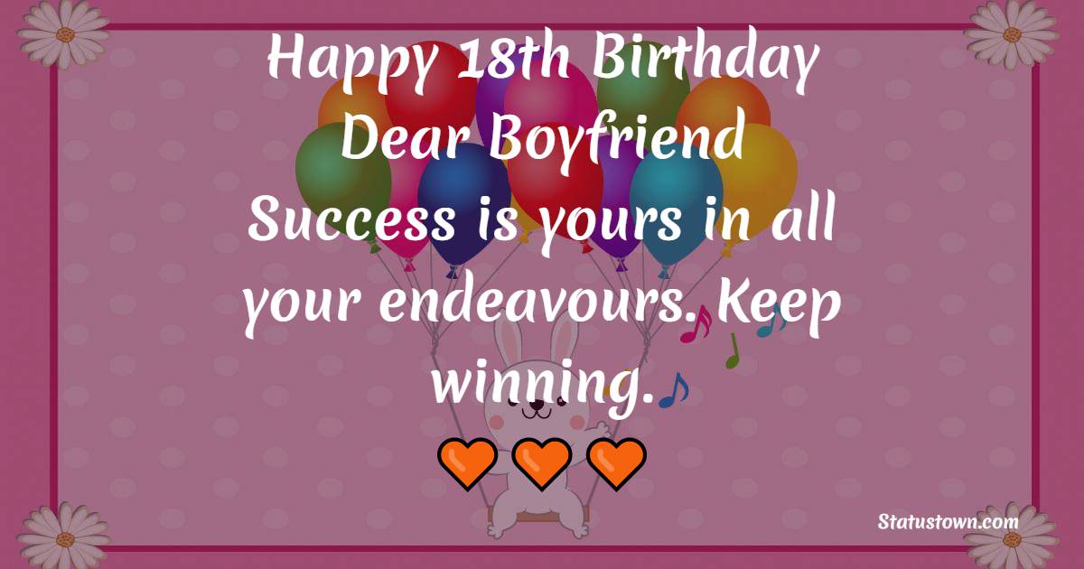 Happy 18th birthday dear boyfriend. Success is yours in all your endeavours. Keep winning. - 18th Birthday Wishes for Boyfriend