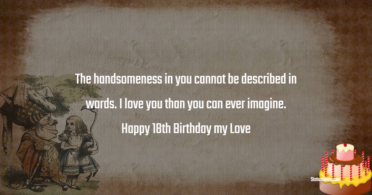 The handsomeness in you cannot be described in words. I love you than you can ever imagine. Happy 18th birthday my love. - 18th Birthday Wishes for Boyfriend