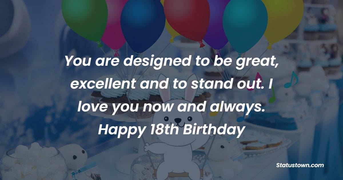 You are designed to be great, excellent and to stand out. I love you now and always. Happy 18th birthday to you. - 18th Birthday Wishes for Boyfriend