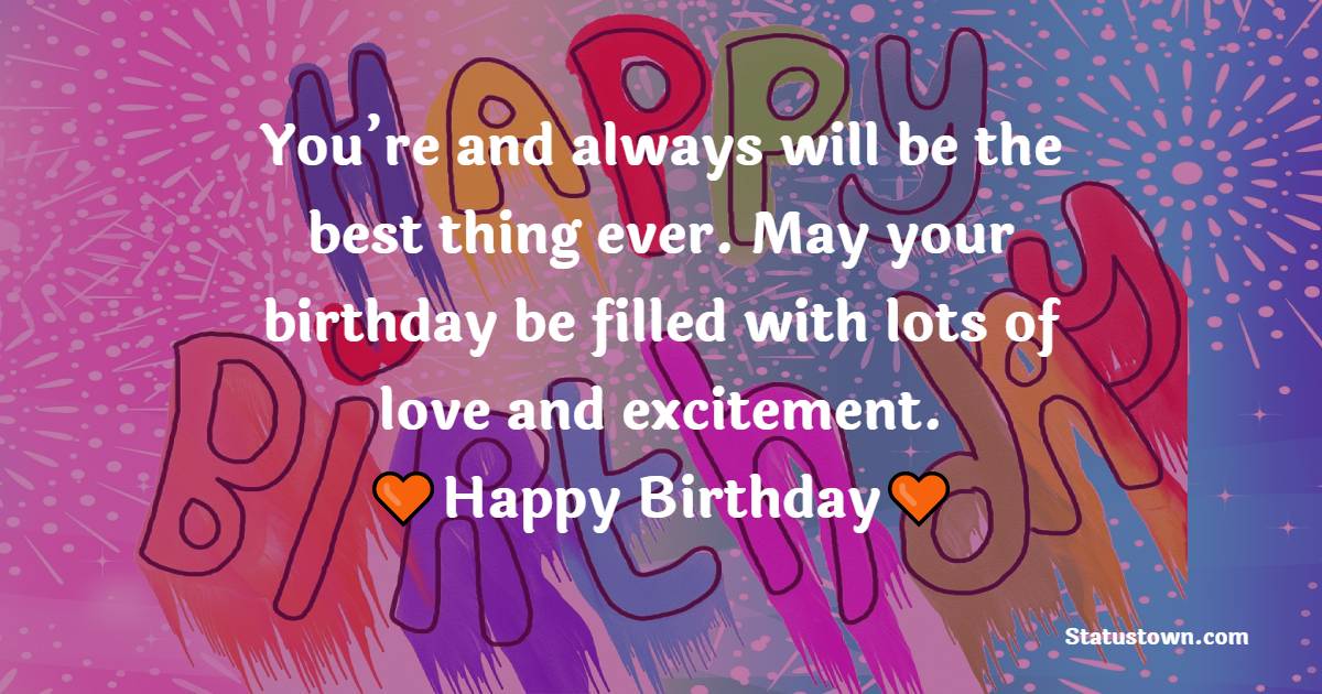 You’re and always will be the best thing ever. May your birthday be ...