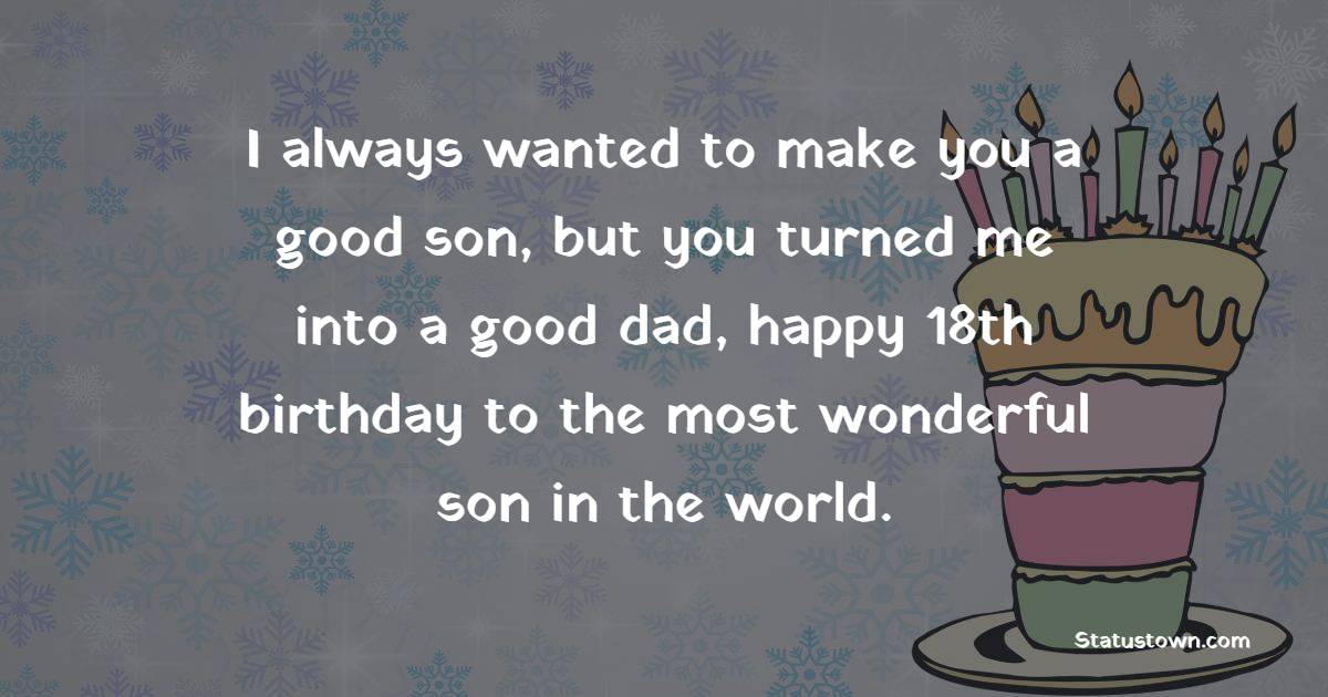 I always wanted to make you a good son, but you turned me into a good dad, happy 18th birthday to the most wonderful son in the world. - 18th Birthday Wishes for Son