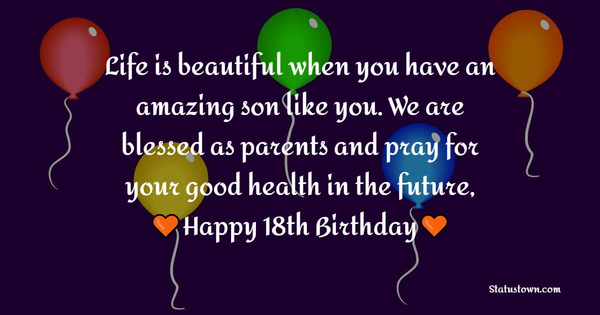Life is beautiful when you have an amazing son like you. We are blessed as parents and pray for your good health in the future, happy 18th birthday to you. - 18th Birthday Wishes for Son