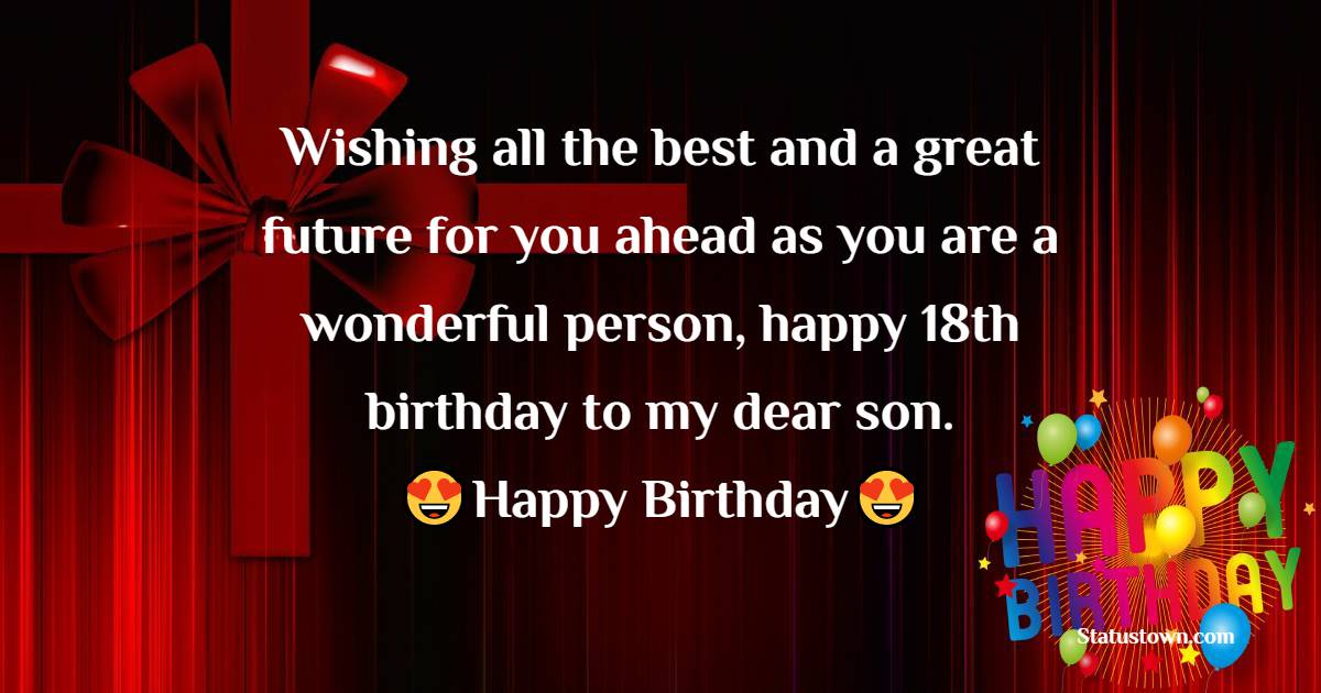 Wishing all the best and a great future for you ahead as you are a wonderful person, happy 18th birthday to my dear son. - 18th Birthday Wishes for Son