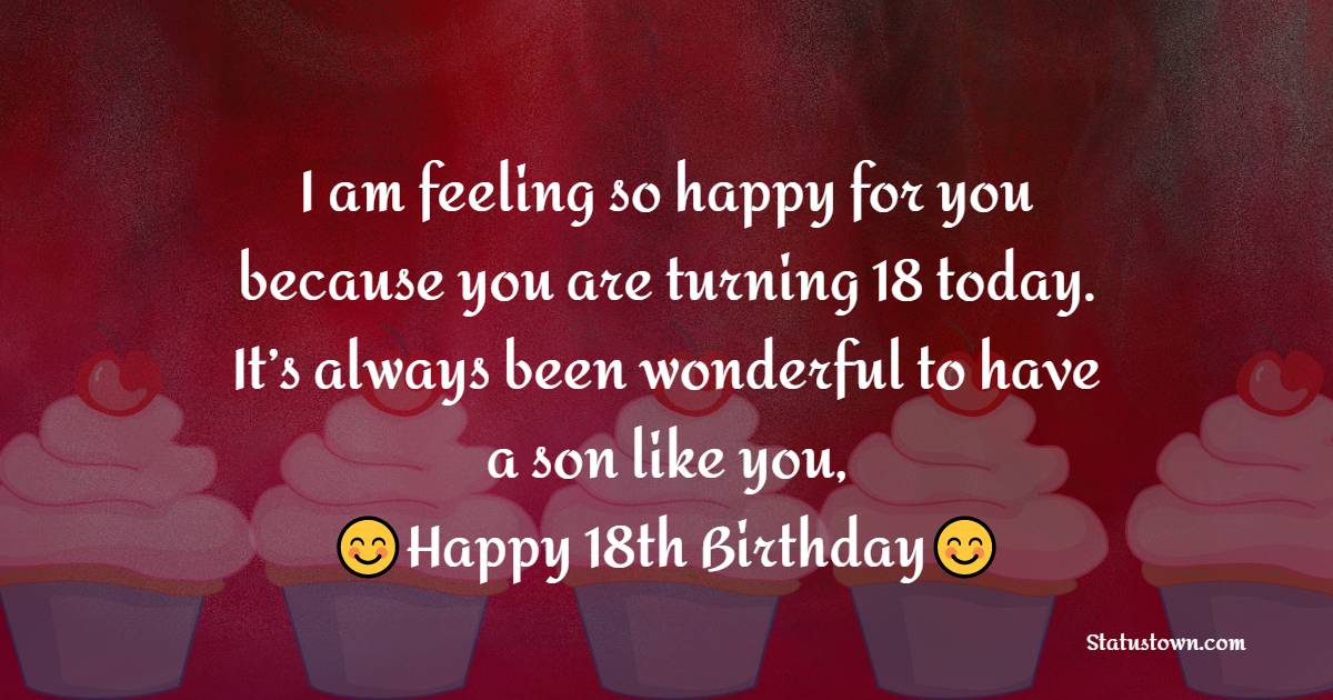 I am feeling so happy for you because you are turning 18 today. It’s always was wonderful to have a son like you, happy 18th birthday to you, dear. - 18th Birthday Wishes for Son