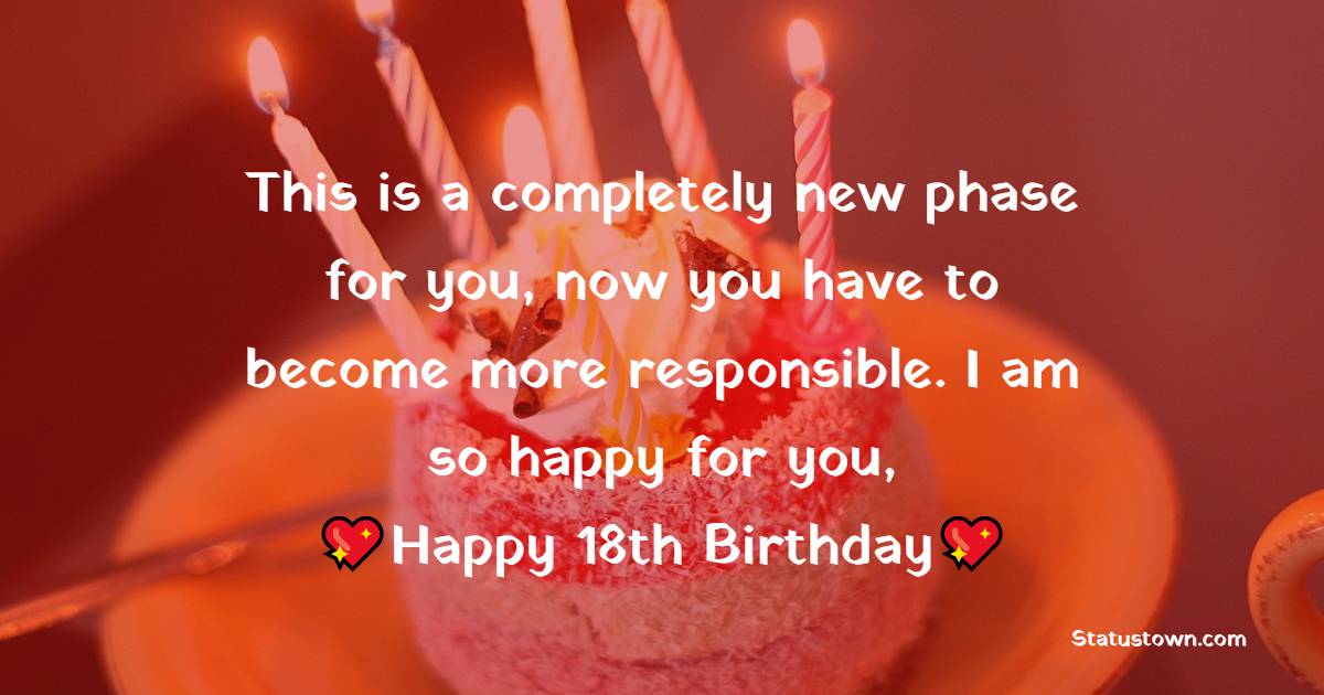 This is a completely new phase for you, now you have to become more responsible. I am so happy for you, happy 18th birthday - 18th Birthday Wishes for Son