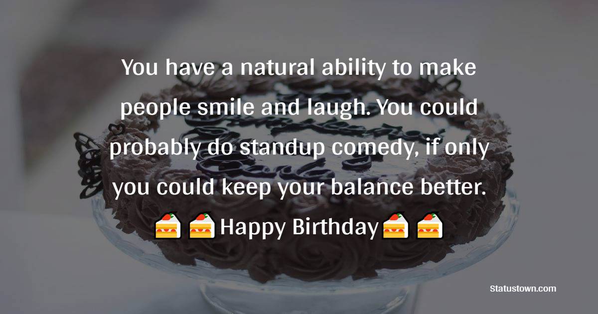  You have a natural ability to make people smile and laugh. You could probably do standup comedy, if only you could keep your balance better.  - 1st Birthday Wishes 