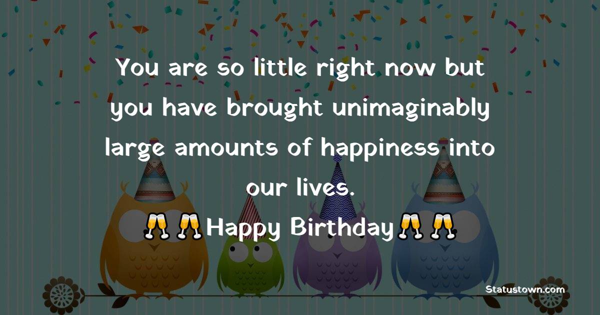  You are so little right now but you have brought unimaginably large amounts of happiness into our lives. - 1st Birthday Wishes 