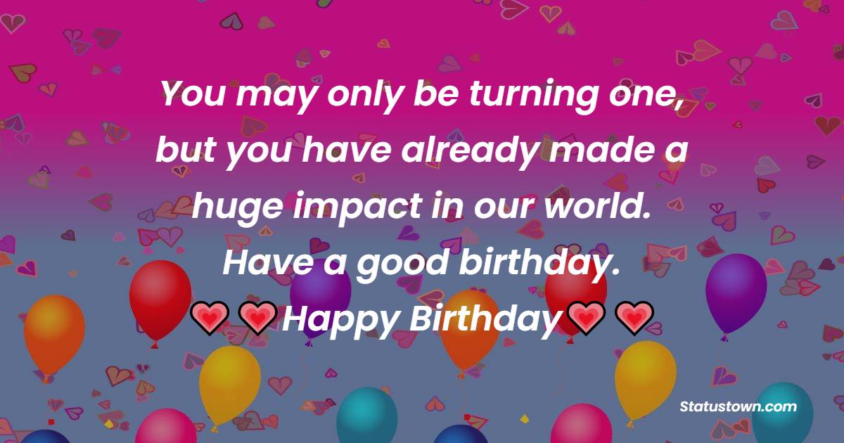  You may only be turning one, but you have already made a huge impact in our world. Have a good birthday.  - 1st Birthday Wishes 