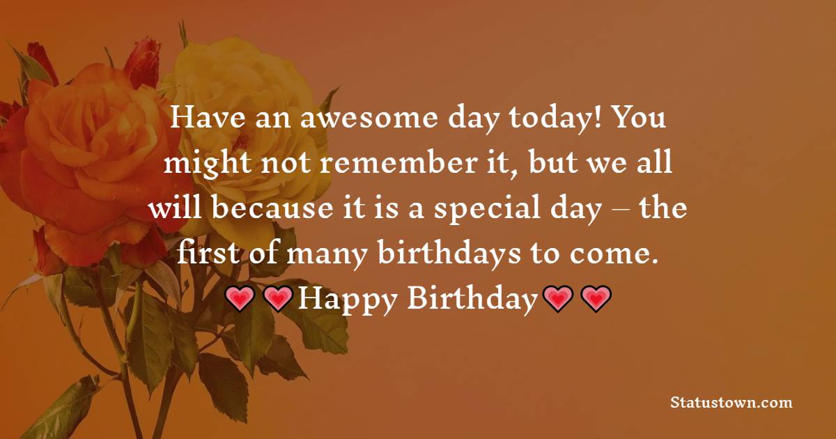  Have an awesome day today! You might not remember it, but we all will because it is a special day – the first of many birthdays to come.  - 1st Birthday Wishes 