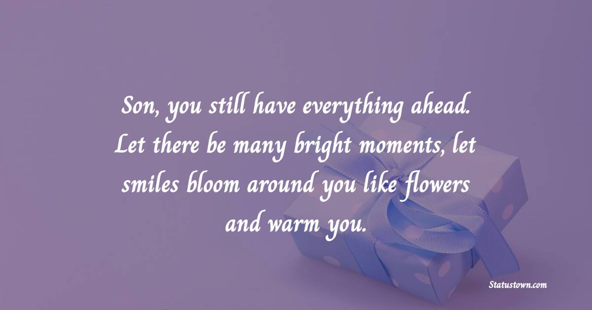 Son, you still have everything ahead. Let there be many bright moments, let smiles bloom around you like flowers and warm you. - 1st Birthday Wishes for Son