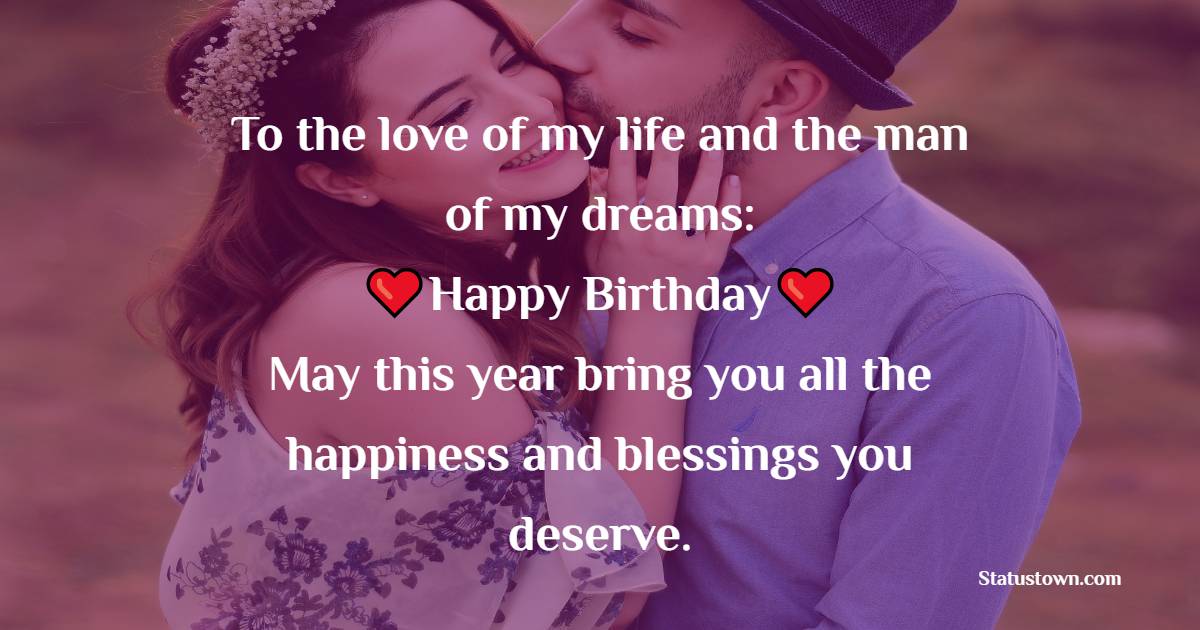 To the love of my life and the man of my dreams: Happy birthday! May this year bring you all the happiness and blessings you deserve. - 2 Line Birthday Wishes for Husband
