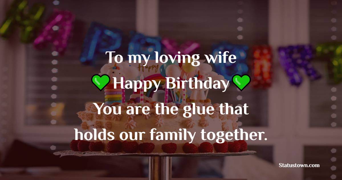 To my loving wife, happy birthday! You are the glue that holds our family together. - 2 Line Birthday Wishes for Wife