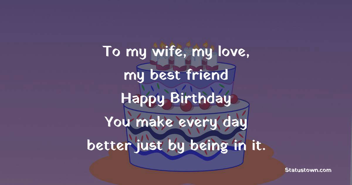 To my wife, my love, my best friend - happy birthday! You make every day better just by being in it. - 2 Line Birthday Wishes for Wife