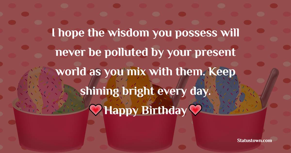I hope the wisdom you possess will never be polluted by your present world as you mix with them. Keep shining bright every day. - 20th Birthday Wishes for Daughter