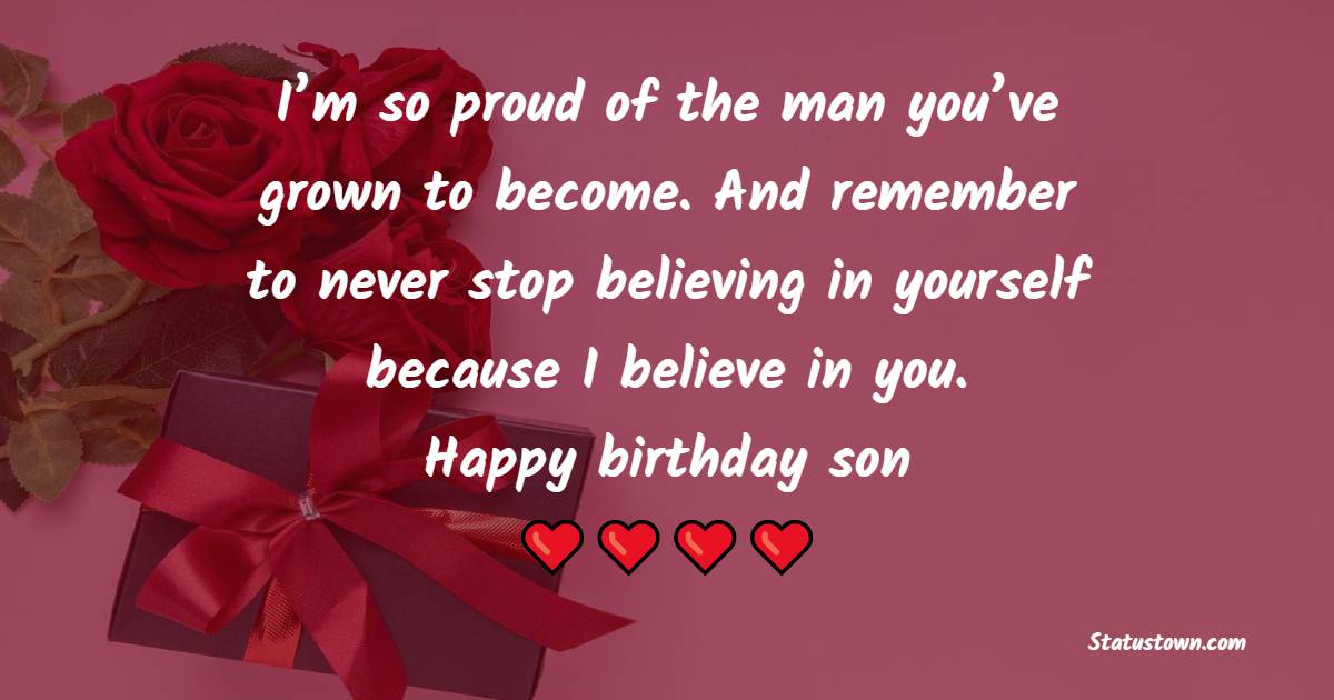 I’m so proud of the man you’ve grown to become. And remember to never stop believing in yourself because I believe in you. Happy birthday, son. - 20th Birthday Wishes for Son