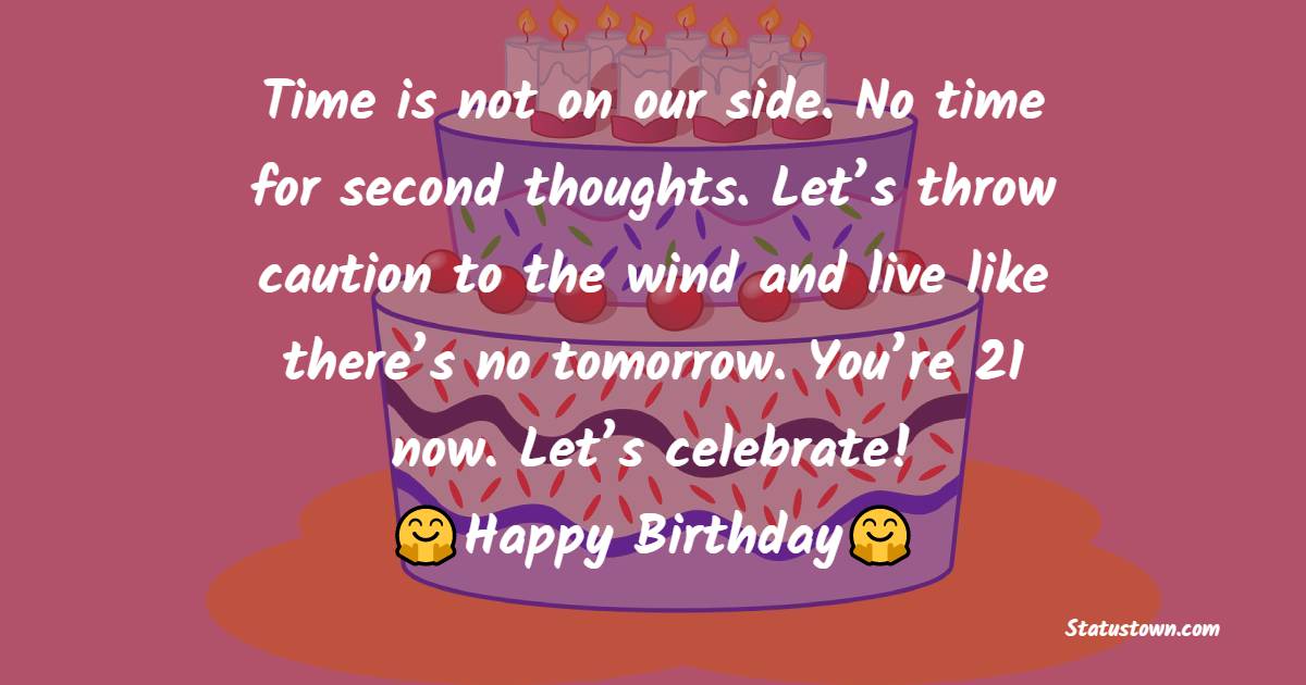 Time is not on our side. No time for second thoughts. Let’s throw caution to the wind and live like there’s no tomorrow. You’re 21 now. Let’s celebrate! - 21st Birthday Wishes
