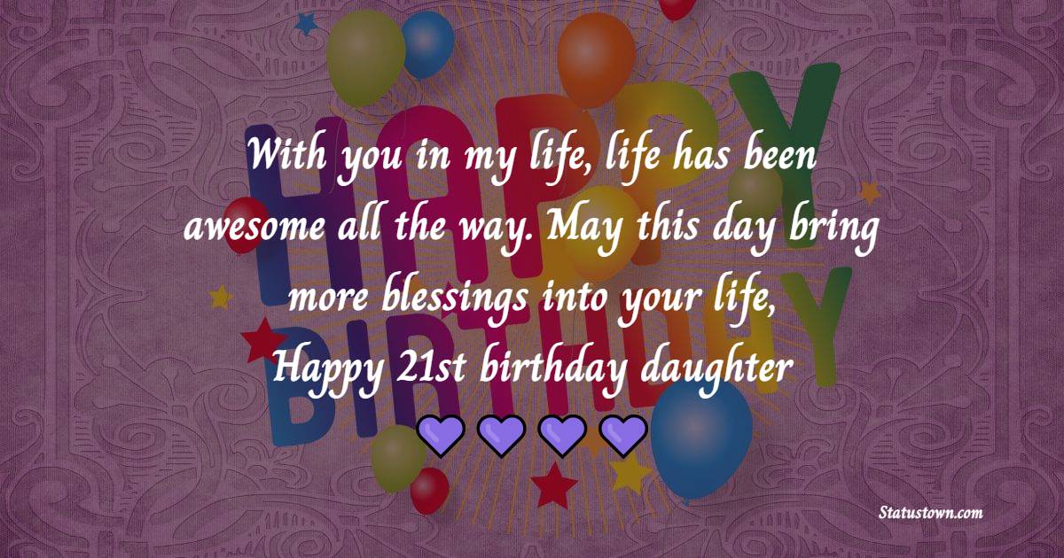 With you in my life, life has been awesome all the way. May this day bring more blessings into your life, Happy 21st birthday daughter. - 21st Birthday Wishes for Daughter