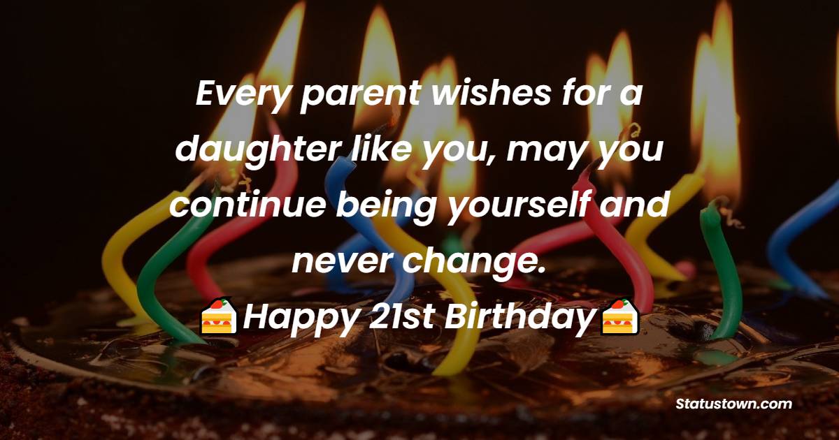 Every parent wishes for a daughter like you, may you continue being yourself and never change. Happy 21st birthday! - 21st Birthday Wishes for Daughter