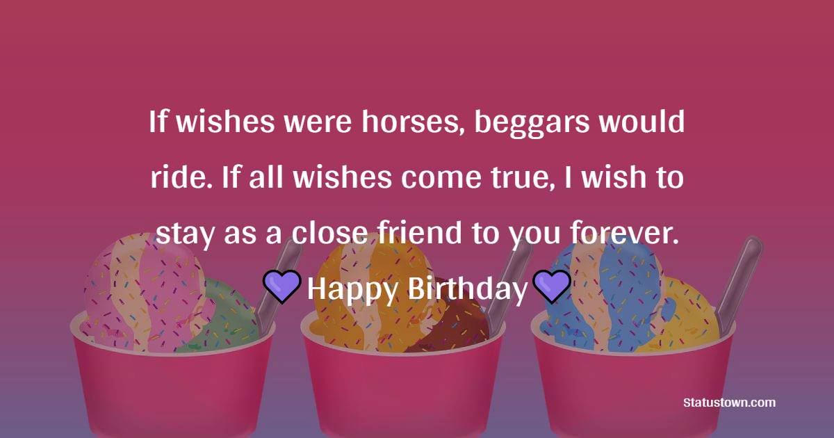 If wishes were horses, beggars would ride. If all wishes come true, I wish to stay as a close friend to you forever. - 22nd Birthday Wishes