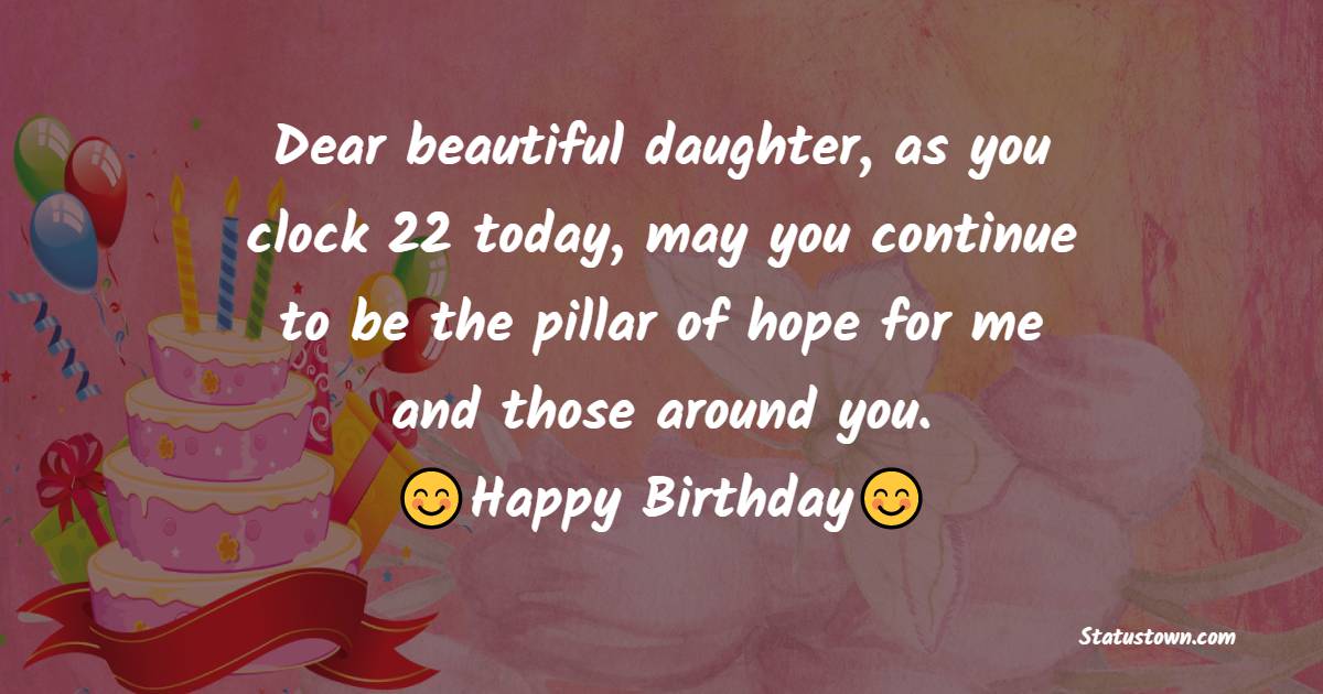 Dear beautiful daughter, as you clock 22 today, may you continue to be the pillar of hope for me and those around you. Happy birthday - 22nd Birthday Wishes for Daughter