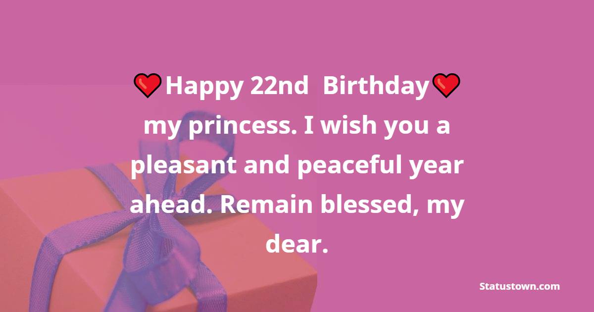 Happy 22nd birthday, my princess. I wish you a pleasant and peaceful year ahead. Remain blessed, my dear. - 22nd Birthday Wishes for Daughter