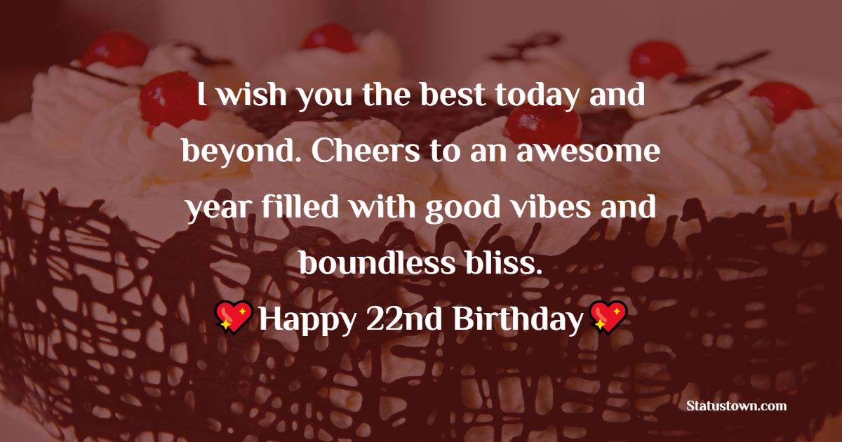 I wish you the best today and beyond. Cheers to an awesome year filled with good vibes and boundless bliss. Happy 22nd birthday! - 22nd Birthday Wishes for Girlfriend