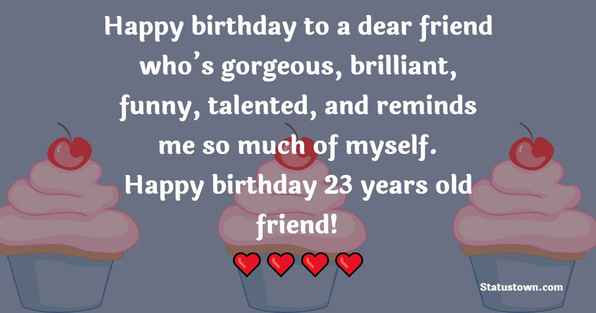 Happy birthday to a dear friend who’s gorgeous, brilliant, funny, talented, and reminds me so much of myself. Happy birthday 23 years old friend! - 23rd Birthday Wishes