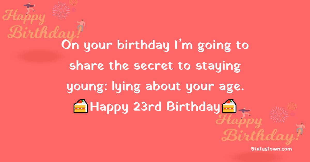 On your birthday I’m going to share the secret to staying young: lying about your age. Happy 23rd birthday! - 23rd Birthday Wishes