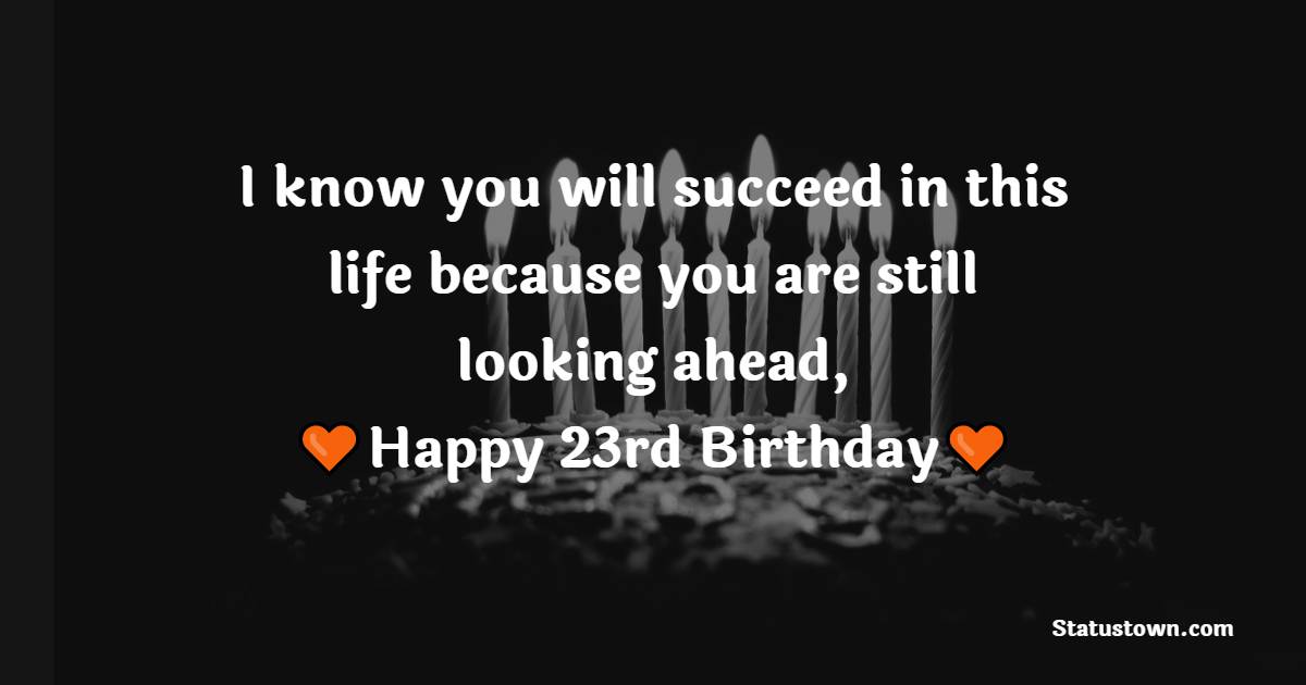 I know you will succeed in this life because you are still looking ahead, happy 23rd birthday. - 23rd Birthday Wishes