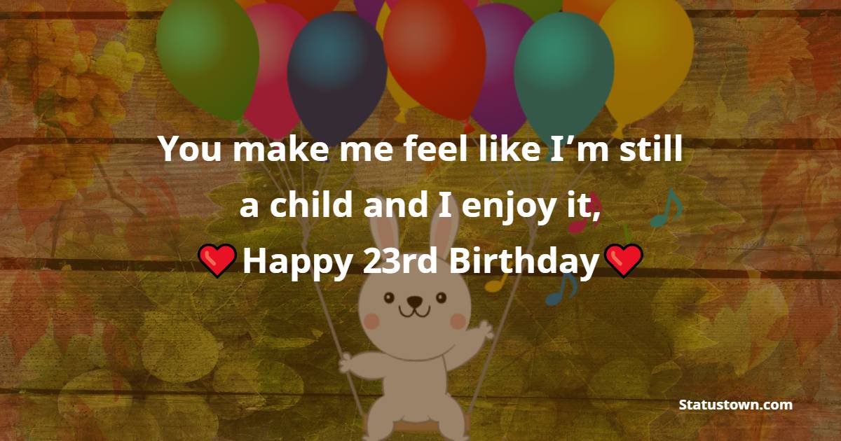 You make me feel like I’m still a child and I enjoy it, happy 23rd birthday. - 23rd Birthday Wishes