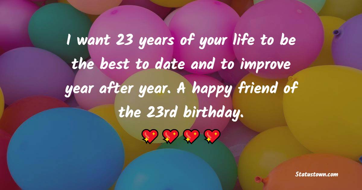 I want 23 years of your life to be the best to date and to improve year after year. A happy friend of the 23rd birthday. - 23rd Birthday Wishes