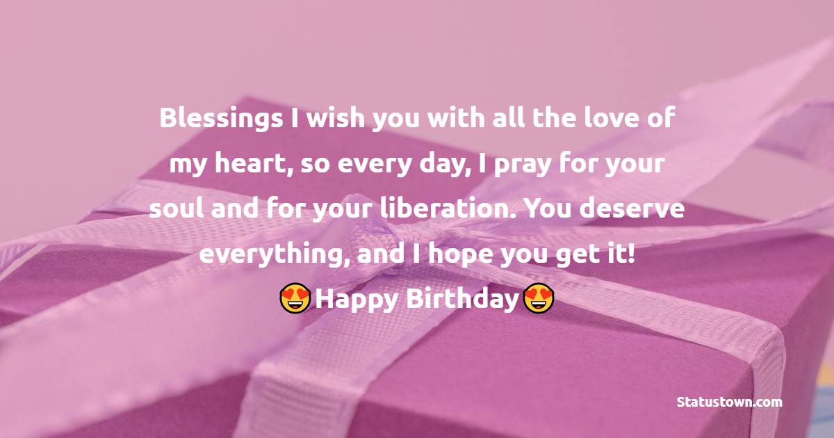 Blessings I wish you with all the love of my heart, so every day, I pray for your soul and for your liberation. You deserve everything, and I hope you get it! - 24th birthday wishes