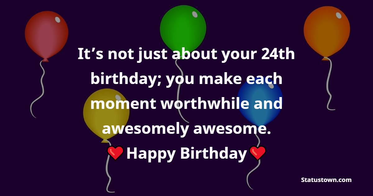 It’s not just about your 24th birthday; you make each moment worthwhile and awesomely awesome. - 24th birthday wishes